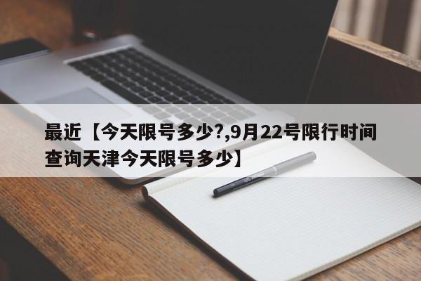 最近【今天限号多少?,9月22号限行时间查询天津今天限号多少】