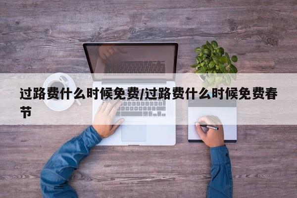 过路费什么时候免费/过路费什么时候免费春节
