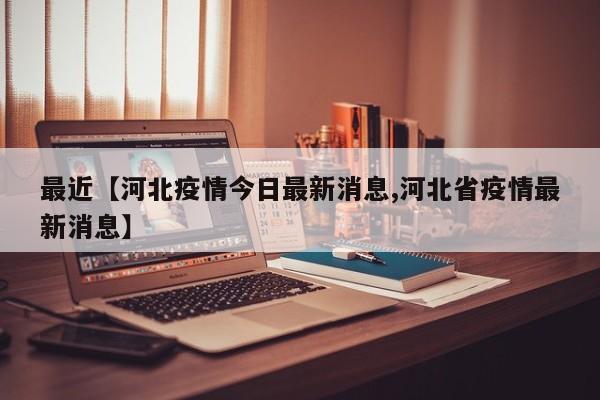 最近【河北疫情今日最新消息,河北省疫情最新消息】