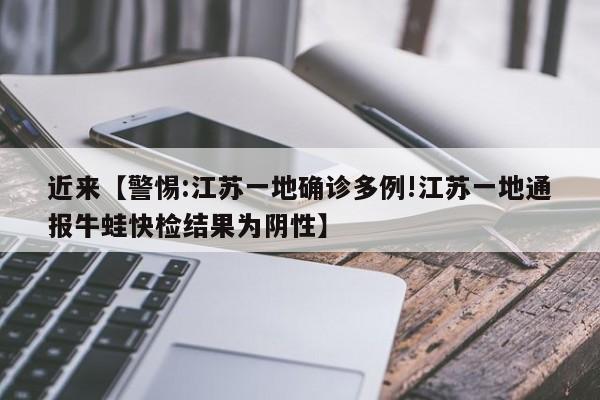 近来【警惕:江苏一地确诊多例!江苏一地通报牛蛙快检结果为阴性】