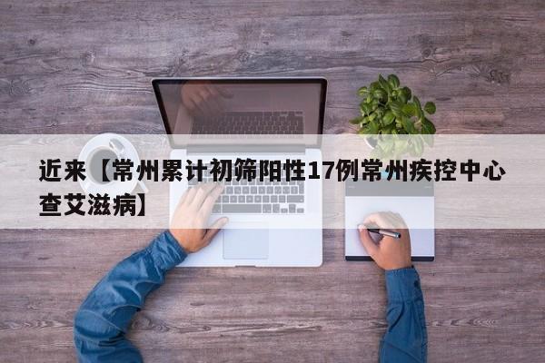 近来【常州累计初筛阳性17例常州疾控中心查艾滋病】