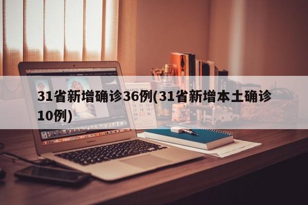 31省新增确诊36例(31省新增本土确诊10例)