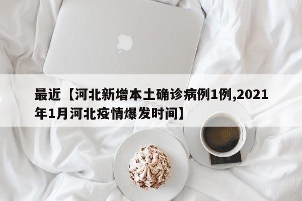 最近【河北新增本土确诊病例1例,2021年1月河北疫情爆发时间】