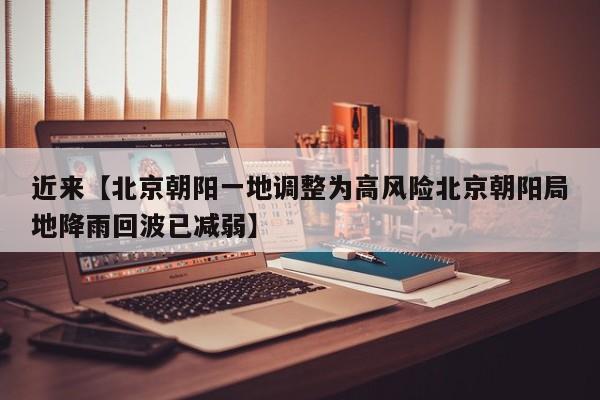 近来【北京朝阳一地调整为高风险北京朝阳局地降雨回波已减弱】