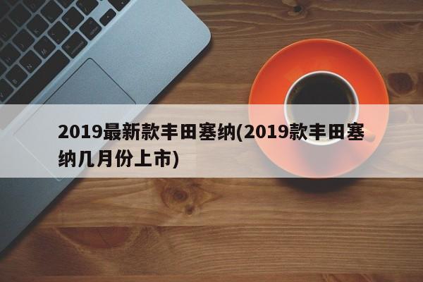 2019最新款丰田塞纳(2019款丰田塞纳几月份上市)