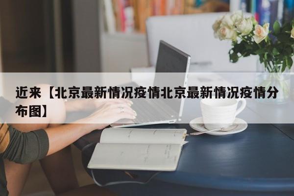 近来【北京最新情况疫情北京最新情况疫情分布图】