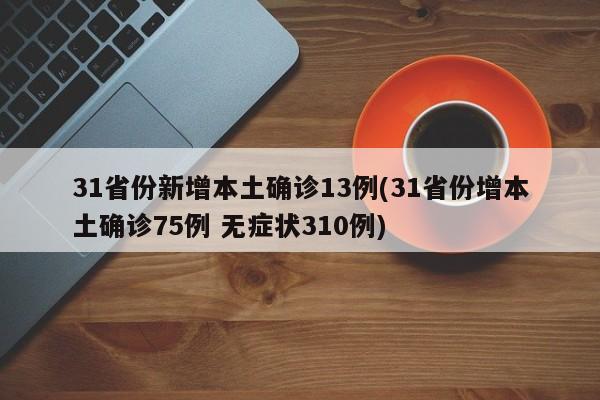 31省份新增本土确诊13例(31省份增本土确诊75例 无症状310例)
