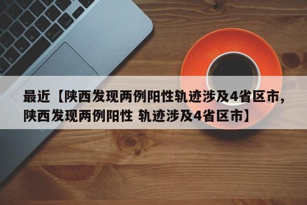 最近【陕西发现两例阳性轨迹涉及4省区市,陕西发现两例阳性 轨迹涉及4省区市】