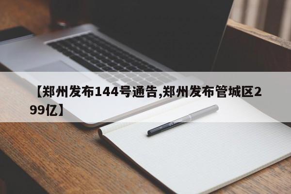 【郑州发布144号通告,郑州发布管城区299亿】