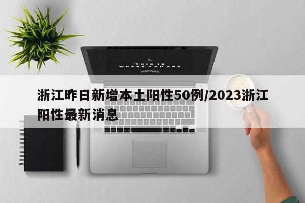 浙江昨日新增本土阳性50例/2023浙江阳性最新消息