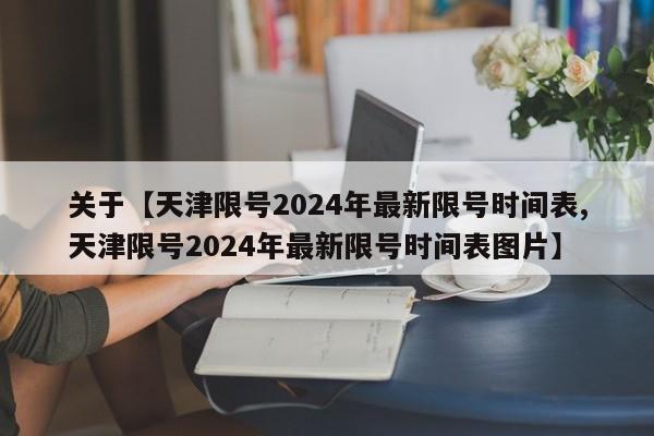关于【天津限号2024年最新限号时间表,天津限号2024年最新限号时间表图片】