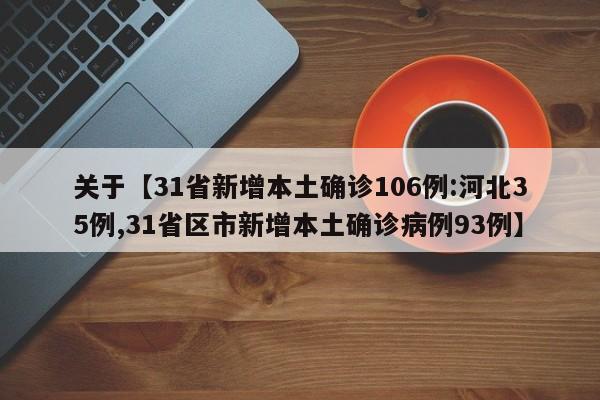 关于【31省新增本土确诊106例:河北35例,31省区市新增本土确诊病例93例】