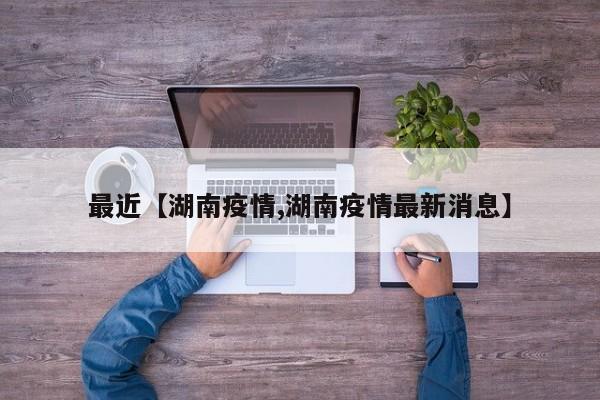 最近【湖南疫情,湖南疫情最新消息】