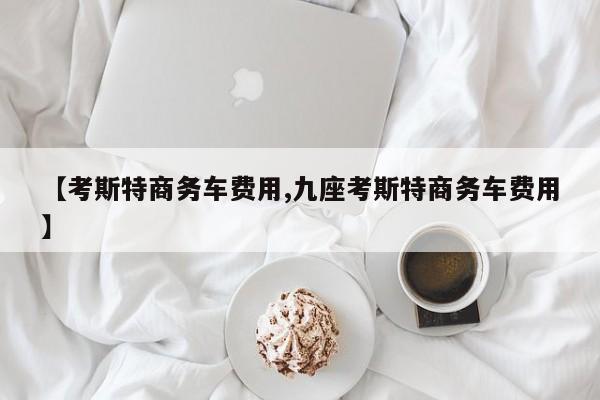 【考斯特商务车费用,九座考斯特商务车费用】