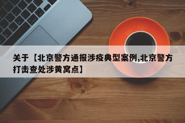 关于【北京警方通报涉疫典型案例,北京警方打击查处涉黄窝点】
