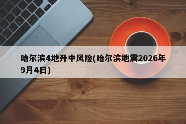 哈尔滨4地升中风险(哈尔滨地震2026年9月4日)