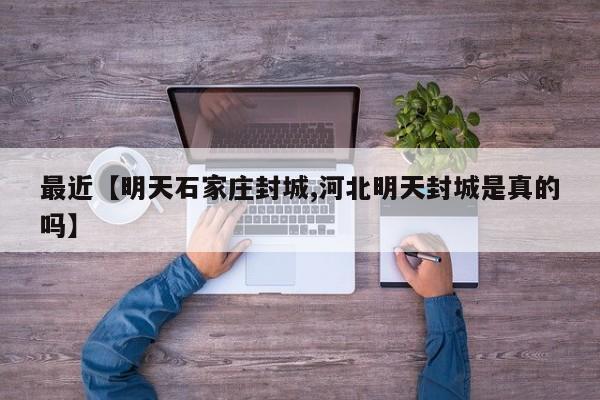 最近【明天石家庄封城,河北明天封城是真的吗】