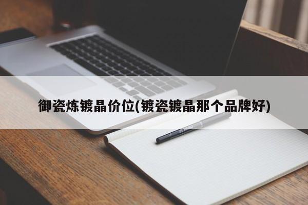 御瓷炼镀晶价位(镀瓷镀晶那个品牌好)