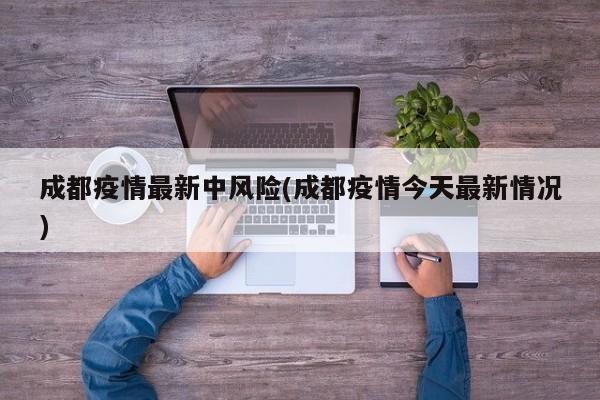 成都疫情最新中风险(成都疫情今天最新情况)
