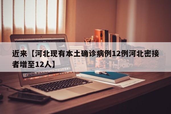 近来【河北现有本土确诊病例12例河北密接者增至12人】