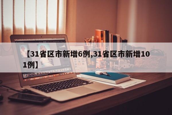 【31省区市新增6例,31省区市新增101例】