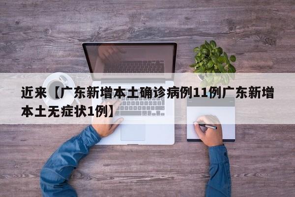 近来【广东新增本土确诊病例11例广东新增本土无症状1例】