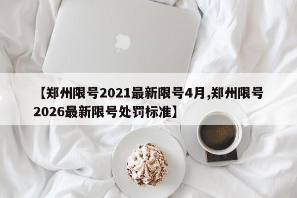 【郑州限号2021最新限号4月,郑州限号2026最新限号处罚标准】