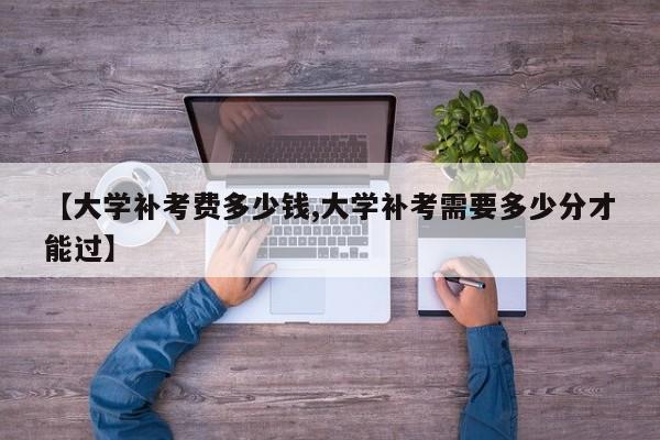 【大学补考费多少钱,大学补考需要多少分才能过】