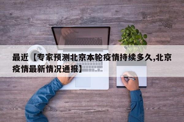 最近【专家预测北京本轮疫情持续多久,北京疫情最新情况通报】