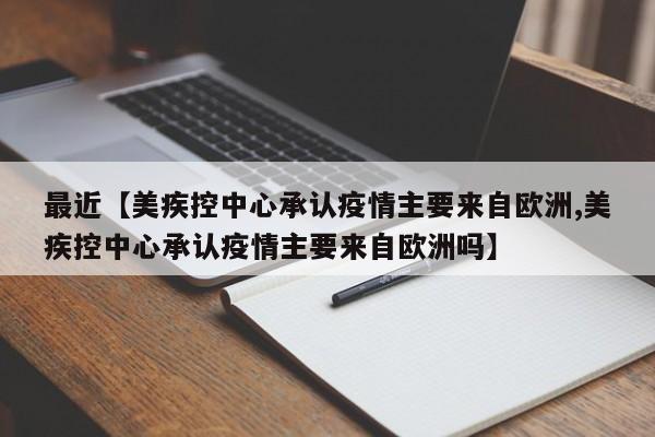 最近【美疾控中心承认疫情主要来自欧洲,美疾控中心承认疫情主要来自欧洲吗】