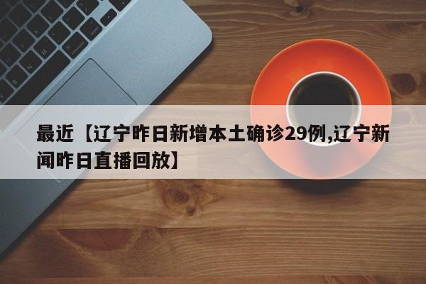最近【辽宁昨日新增本土确诊29例,辽宁新闻昨日直播回放】