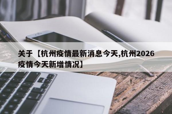 关于【杭州疫情最新消息今天,杭州2026疫情今天新增情况】