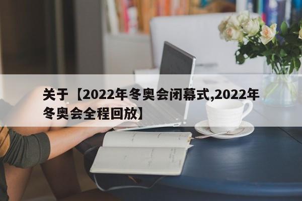关于【2022年冬奥会闭幕式,2022年冬奥会全程回放】