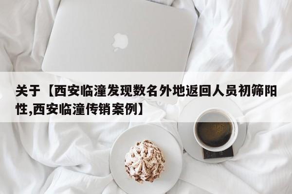 关于【西安临潼发现数名外地返回人员初筛阳性,西安临潼传销案例】
