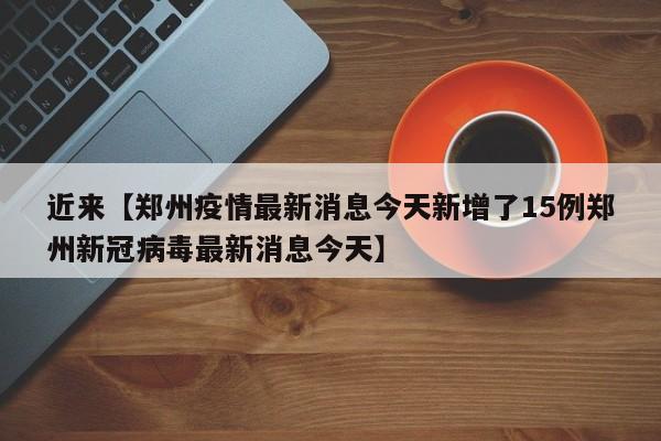 近来【郑州疫情最新消息今天新增了15例郑州新冠病毒最新消息今天】