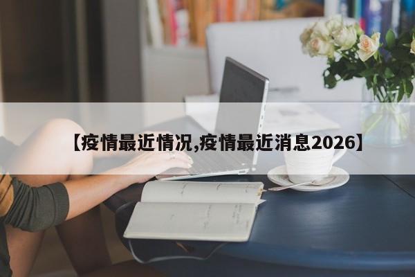【疫情最近情况,疫情最近消息2026】
