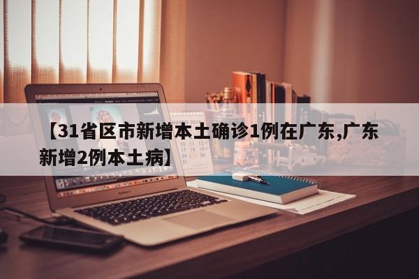 【31省区市新增本土确诊1例在广东,广东新增2例本土病】