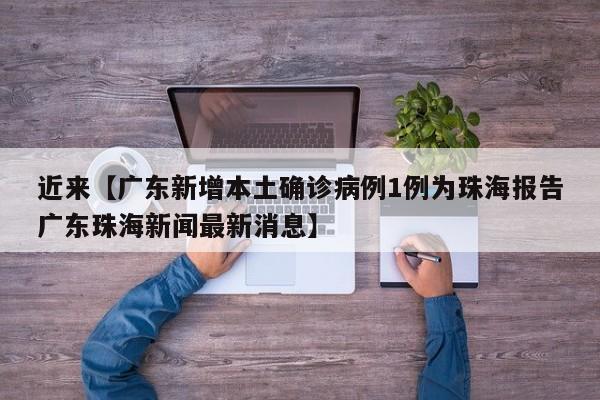 近来【广东新增本土确诊病例1例为珠海报告广东珠海新闻最新消息】