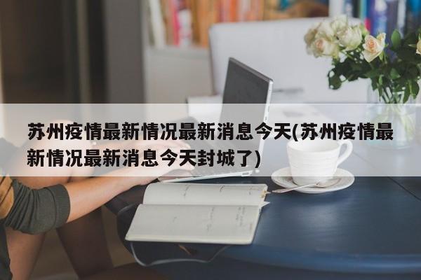 苏州疫情最新情况最新消息今天(苏州疫情最新情况最新消息今天封城了)