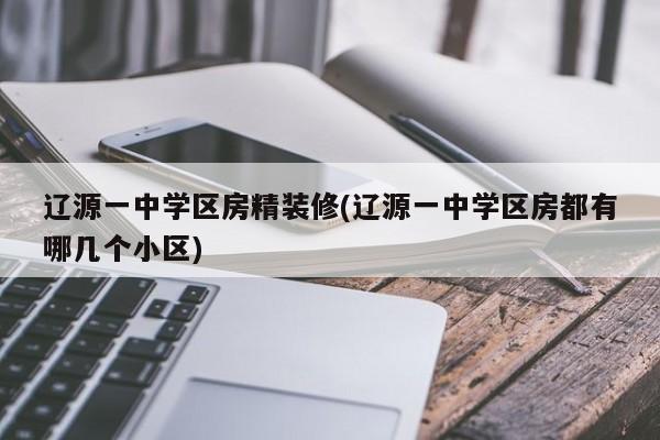 辽源一中学区房精装修(辽源一中学区房都有哪几个小区)