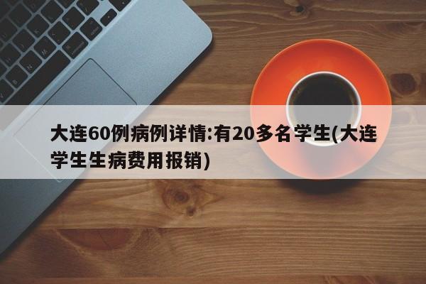 大连60例病例详情:有20多名学生(大连学生生病费用报销)