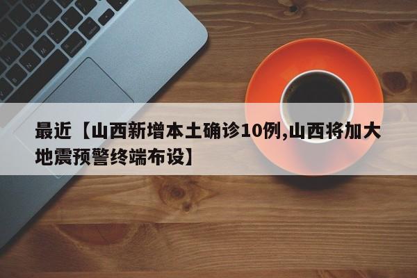 最近【山西新增本土确诊10例,山西将加大地震预警终端布设】