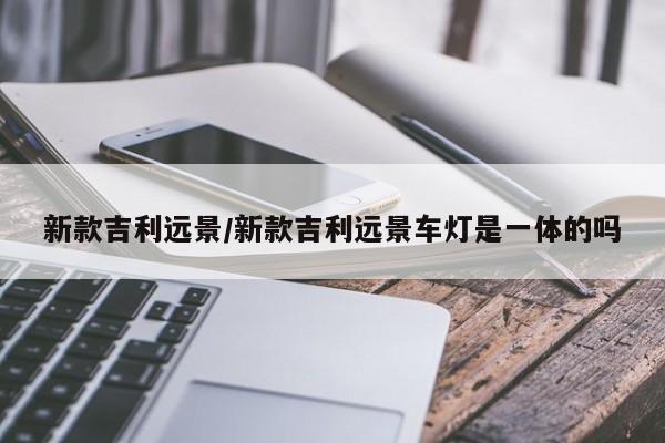 新款吉利远景/新款吉利远景车灯是一体的吗