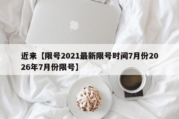 近来【限号2021最新限号时间7月份2026年7月份限号】
