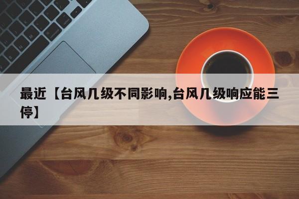 最近【台风几级不同影响,台风几级响应能三停】