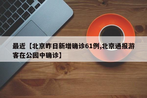 最近【北京昨日新增确诊61例,北京通报游客在公园中确诊】