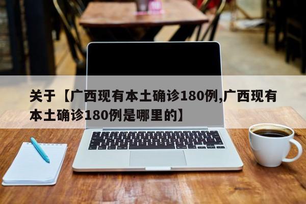 关于【广西现有本土确诊180例,广西现有本土确诊180例是哪里的】