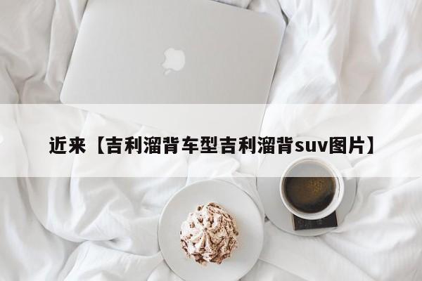 近来【吉利溜背车型吉利溜背suv图片】