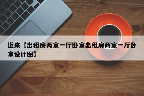 近来【出租房两室一厅卧室出租房两室一厅卧室设计图】