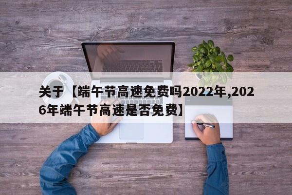 关于【端午节高速免费吗2022年,2026年端午节高速是否免费】